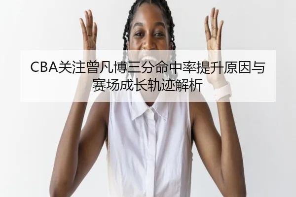 CBA关注曾凡博三分命中率提升原因与赛场成长轨迹解析