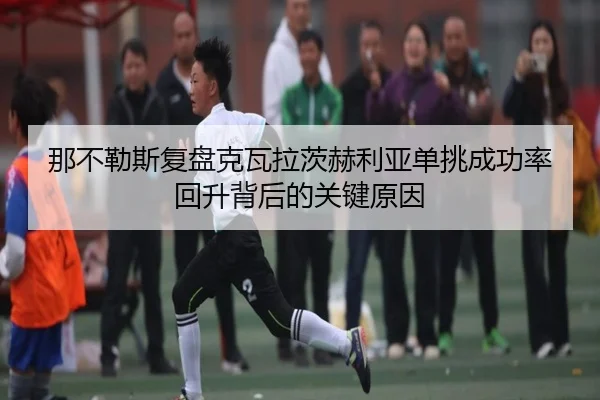 那不勒斯复盘克瓦拉茨赫利亚单挑成功率回升背后的关键原因