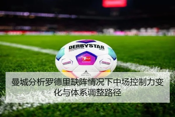 曼城分析罗德里缺阵情况下中场控制力变化与体系调整路径