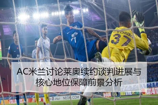 AC米兰讨论莱奥续约谈判进展与核心地位保障前景分析