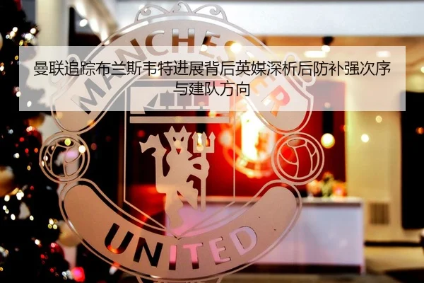 曼联追踪布兰斯韦特进展背后英媒深析后防补强次序与建队方向