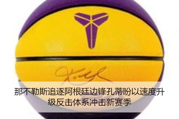 那不勒斯追逐阿根廷边锋孔蒂盼以速度升级反击体系冲击新赛季
